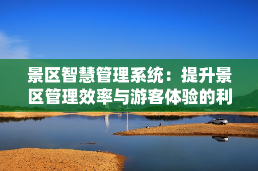 景區(qū)智慧管理系統(tǒng)：提升景區(qū)管理效率與游客體驗(yàn)的利器