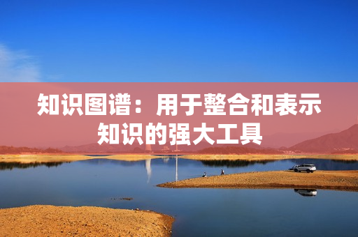知識圖譜：用于整合和表示知識的強大工具