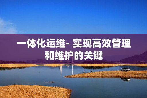 一體化運維- 實現高效管理和維護的關鍵