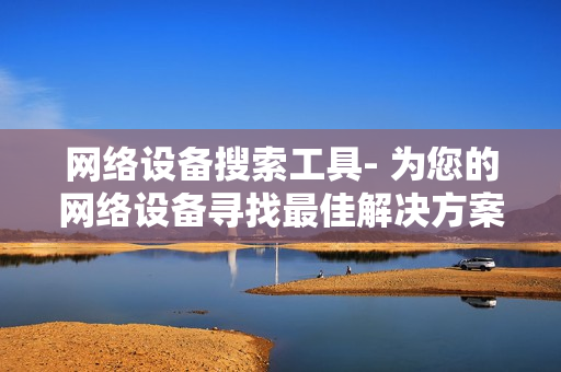 網絡設備搜索工具- 為您的網絡設備尋找最佳解決方案