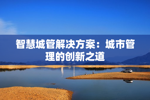 智慧城管解決方案：城市管理的創新之道