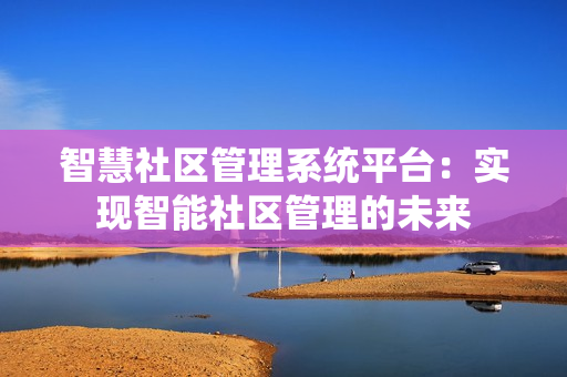 智慧社區管理系統平臺：實現智能社區管理的未來