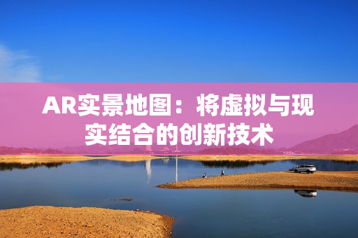 AR實景地圖：將虛擬與現實結合的創新技術