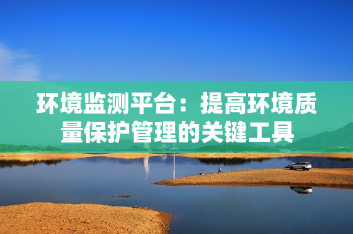 環境監測平臺：提高環境質量保護管理的關鍵工具