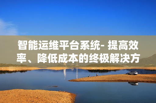 智能運維平臺系統- 提高效率、降低成本的終極解決方案