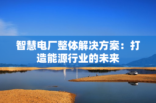 智慧電廠整體解決方案：打造能源行業(yè)的未來