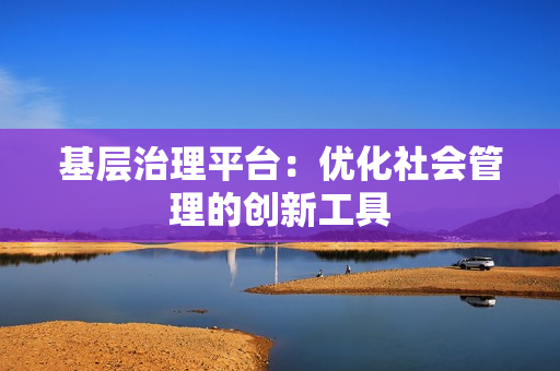 基層治理平臺：優化社會管理的創新工具