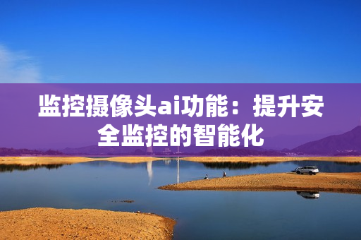 監控攝像頭ai功能：提升安全監控的智能化