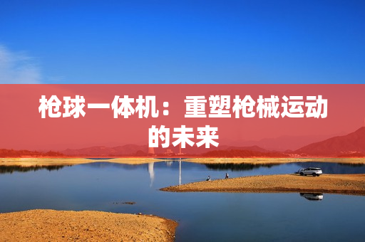 槍球一體機：重塑槍械運動的未來