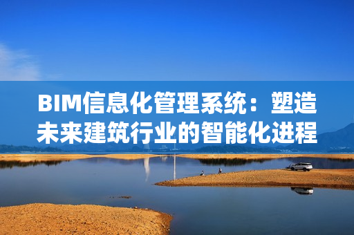 BIM信息化管理系統：塑造未來建筑行業的智能化進程