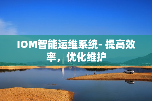 IOM智能運(yùn)維系統(tǒng)- 提高效率，優(yōu)化維護(hù)