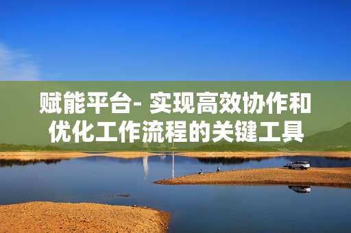 賦能平臺- 實現高效協作和優化工作流程的關鍵工具