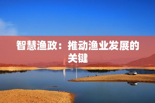 智慧漁政：推動漁業(yè)發(fā)展的關(guān)鍵