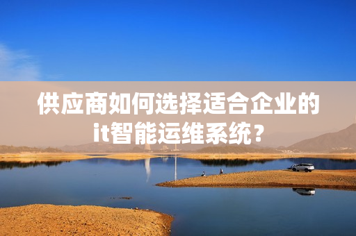 供應商如何選擇適合企業的it智能運維系統？