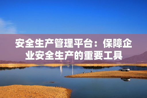 安全生產管理平臺：保障企業安全生產的重要工具