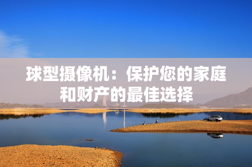 球型攝像機：保護您的家庭和財產的最佳選擇