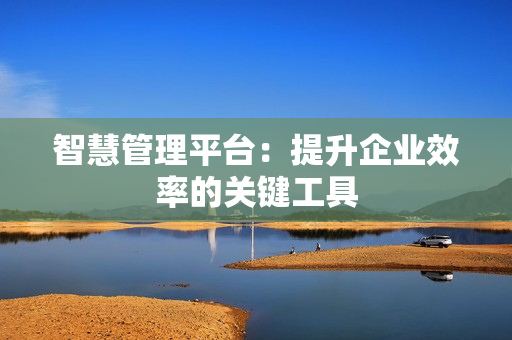 智慧管理平臺：提升企業效率的關鍵工具