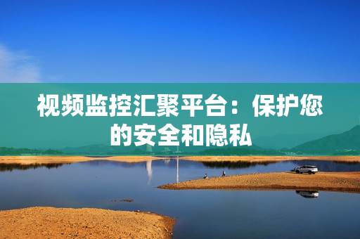 視頻監(jiān)控匯聚平臺(tái)：保護(hù)您的安全和隱私