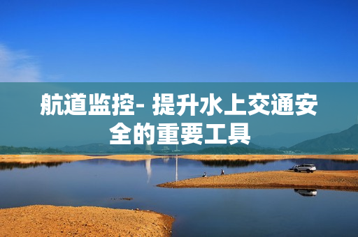 航道監控- 提升水上交通安全的重要工具