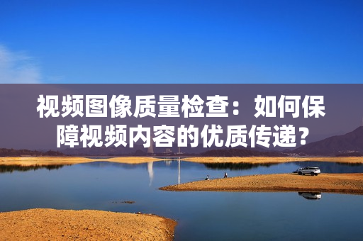 視頻圖像質量檢查：如何保障視頻內容的優質傳遞？