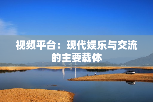 視頻平臺：現代娛樂與交流的主要載體