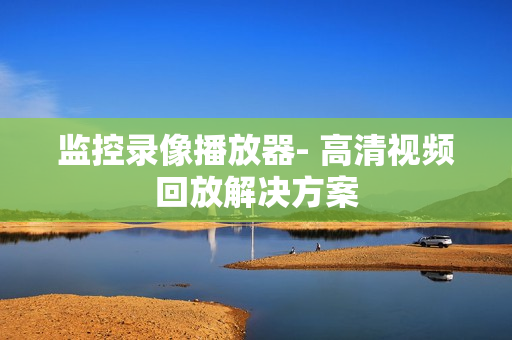 監控錄像播放器- 高清視頻回放解決方案