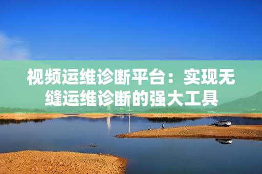 視頻運維診斷平臺：實現無縫運維診斷的強大工具