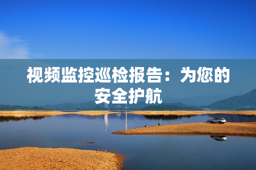 視頻監控巡檢報告：為您的安全護航