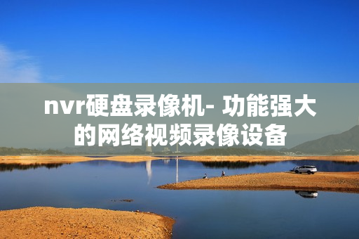 nvr硬盤錄像機(jī)- 功能強(qiáng)大的網(wǎng)絡(luò)視頻錄像設(shè)備